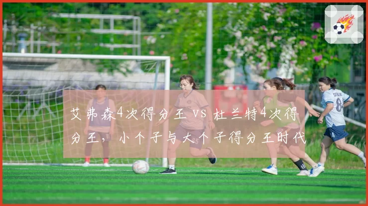 艾弗森4次得分王 vs 杜兰特4次得分王，小个子与大个子得分王时代差异