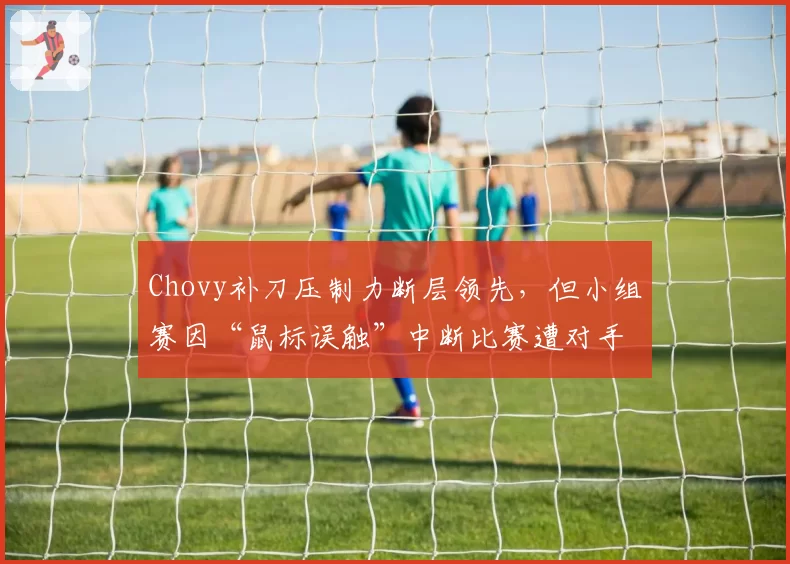 Chovy补刀压制力断层领先,但小组赛因“鼠标误触”中断比赛遭对手怒斥演技