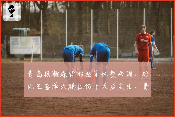 青岛杨瀚森背部痉挛休整两周，对比王睿泽大腿拉伤十天后复出，青年军内外核心归来节奏错位