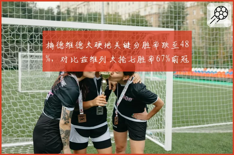 梅德维德夫硬地关键分胜率跌至48%,对比兹维列夫抢七胜率67%前冠军统治力下滑