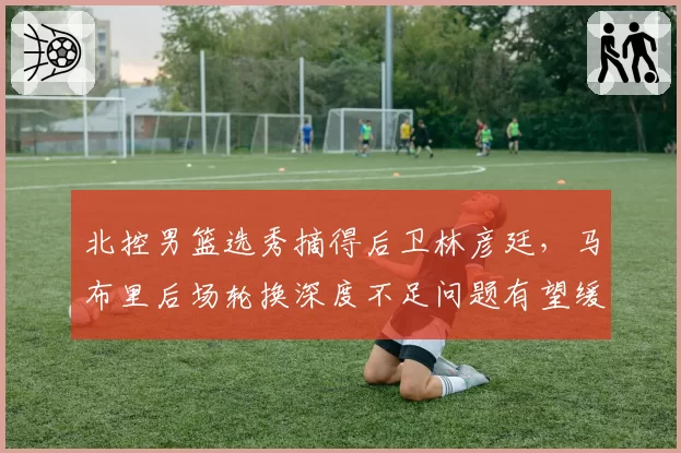 北控男篮选秀摘得后卫林彦廷，马布里后场轮换深度不足问题有望缓解